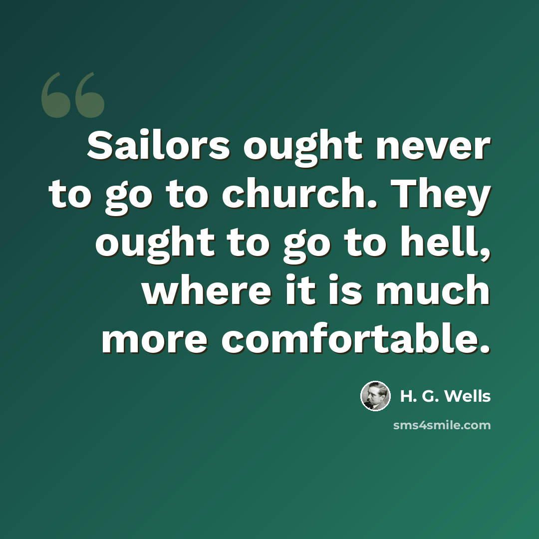 “Sailors ought never to go to church. They ought to go to hell, where it is much more comfortable.” quote by H. G. Wells