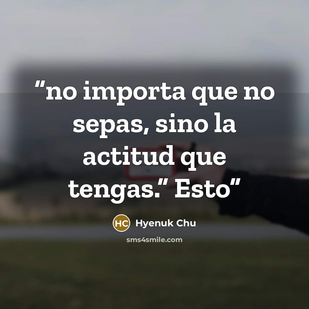 “no importa que no sepas, sino la actitud que tengas.” Esto” quote by Hyenuk Chu