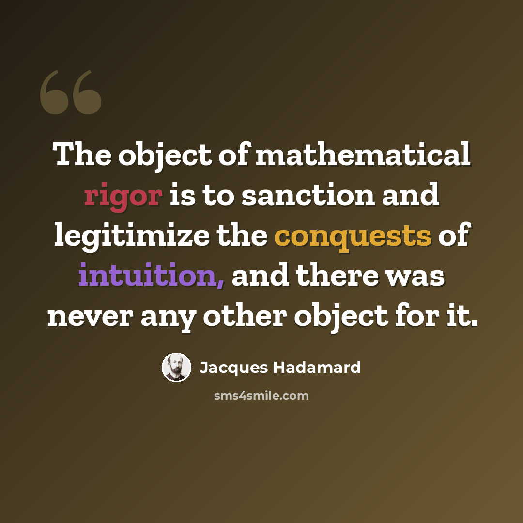 “The object of mathematical rigor is to sanction and legitimize the conquests of intuition, and there was never any other object for it.” quote by Jacques Hadamard