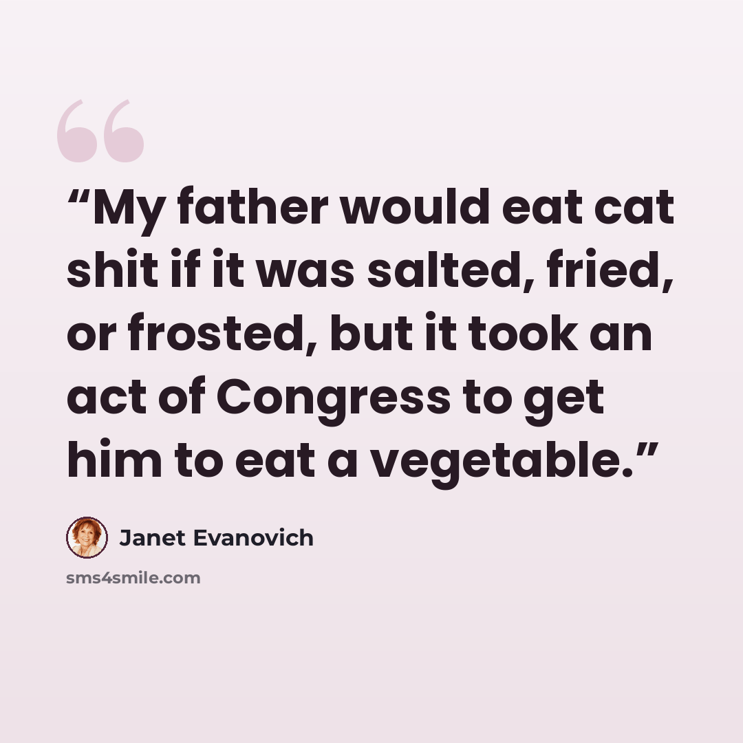 “My father would eat cat shit if it was salted, fried, or frosted, but it took an act of Congress to get him to eat a vegetable.” quote by Janet Evanovich