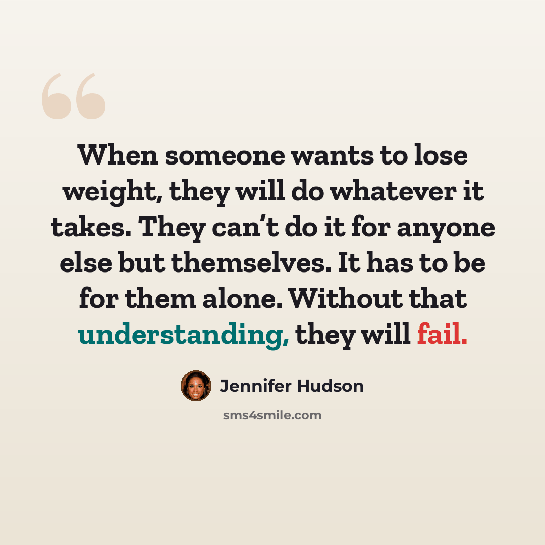 “When someone wants to lose weight, they will do whatever it takes. They can’t do it for anyone else but themselves. It has to be for them alone. Without that understanding, they will fail.” quote by Jennifer Hudson