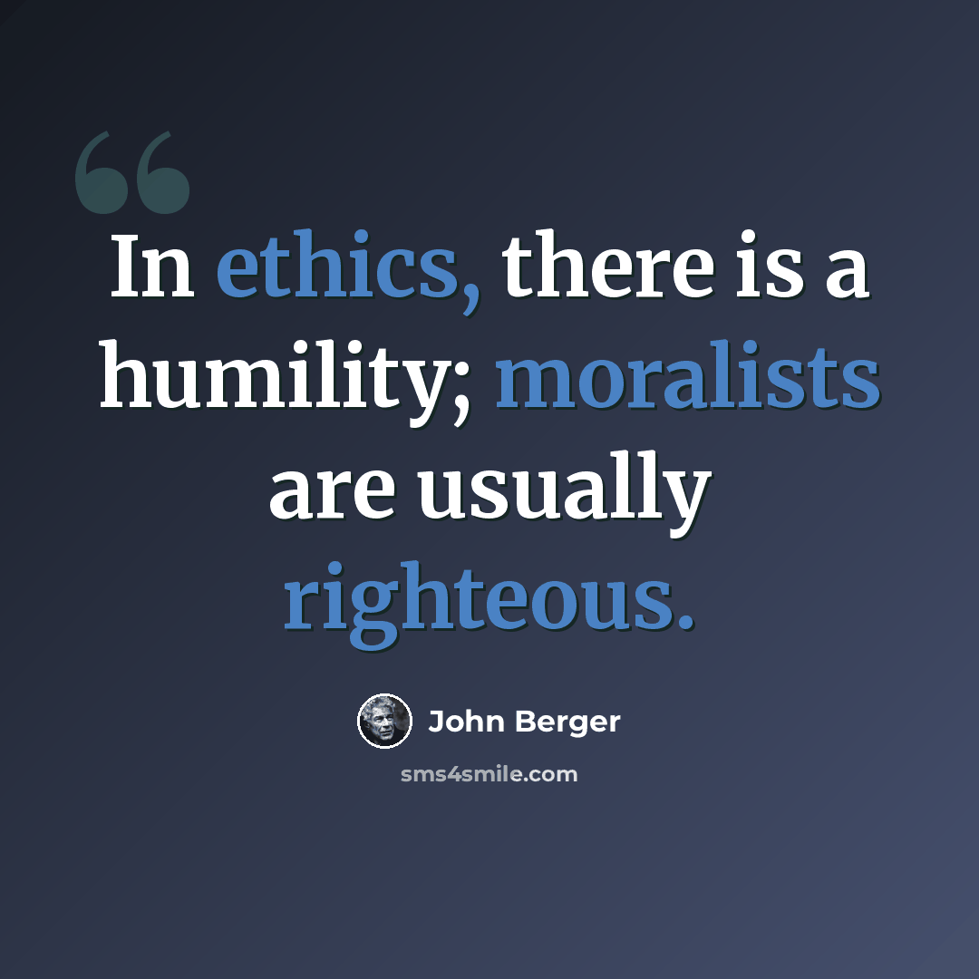 “In ethics, there is a humility; moralists are usually righteous.” quote by John Berger