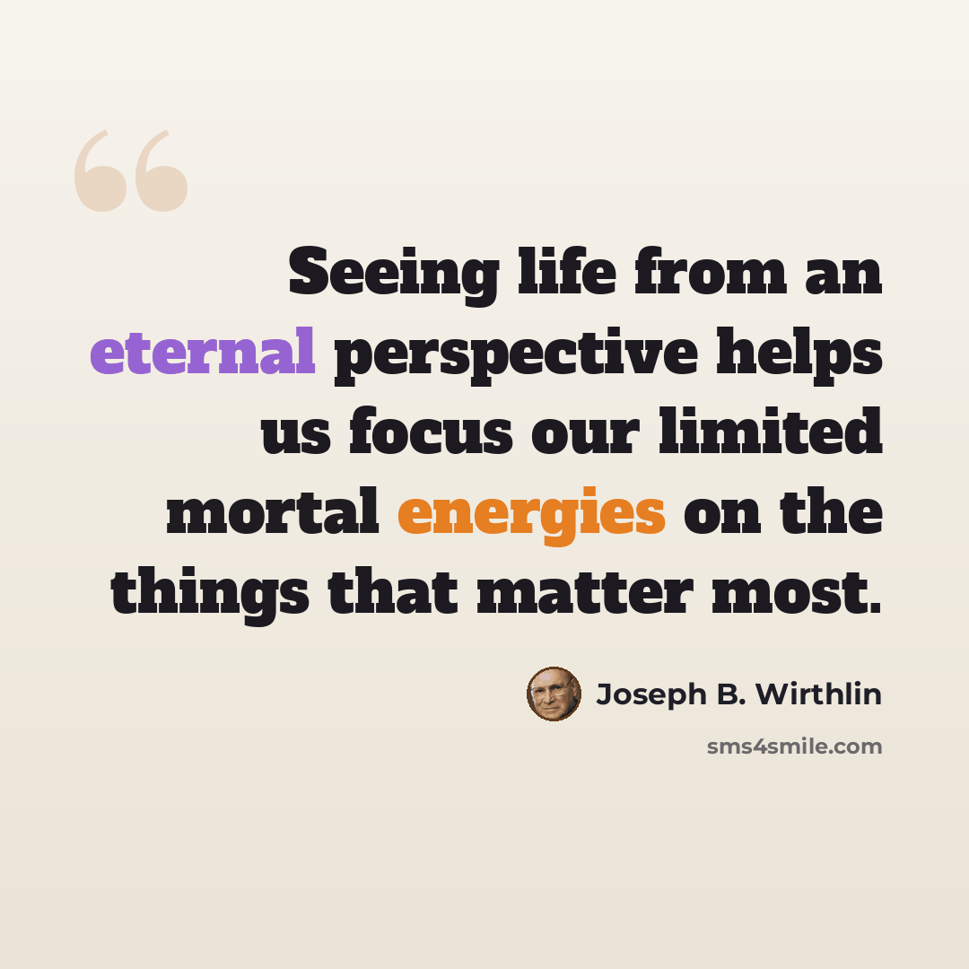 “Seeing life from an eternal perspective helps us focus our limited mortal energies on the things that matter most.” quote by Joseph B. Wirthlin