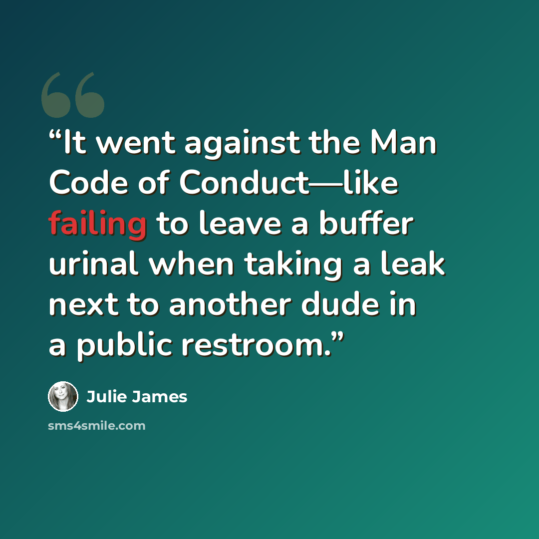 “It went against the Man Code of Conduct—like failing to leave a buffer urinal when taking a leak next to another dude in a public restroom.” quote by Julie James