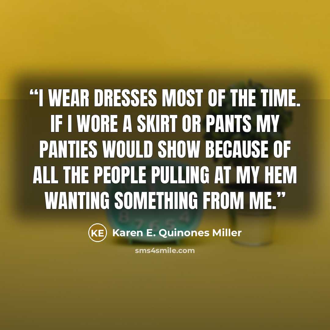 “I wear dresses most of the time. If I wore a skirt or pants my panties would show because of all the people pulling at my hem wanting something from me.” quote by Karen E. Quinones Miller