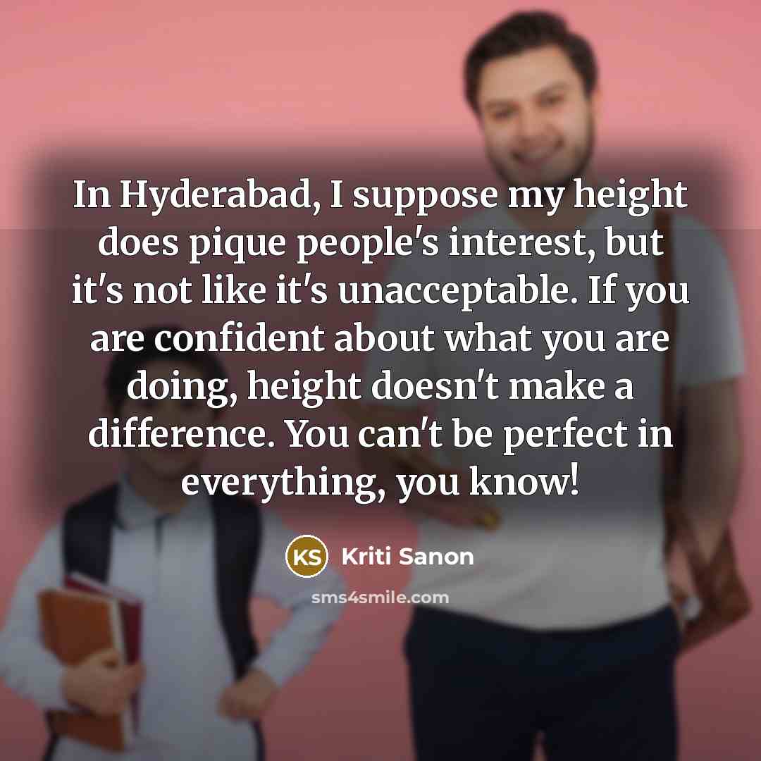 “In Hyderabad, I suppose my height does pique people's interest, but it's not like it's unacceptable. If you are confident about what you are doing, height doesn't make a difference. You can't be perfect in everything, you know!” quote by Kriti Sanon