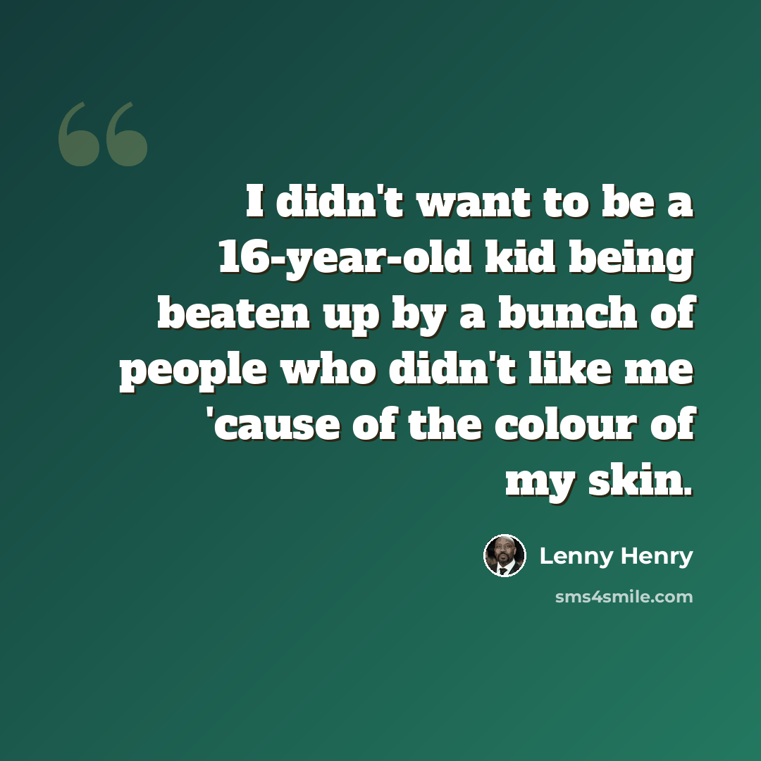 “I didn't want to be a 16-year-old kid being beaten up by a bunch of people who didn't like me 'cause of the colour of my skin.” quote by Lenny Henry