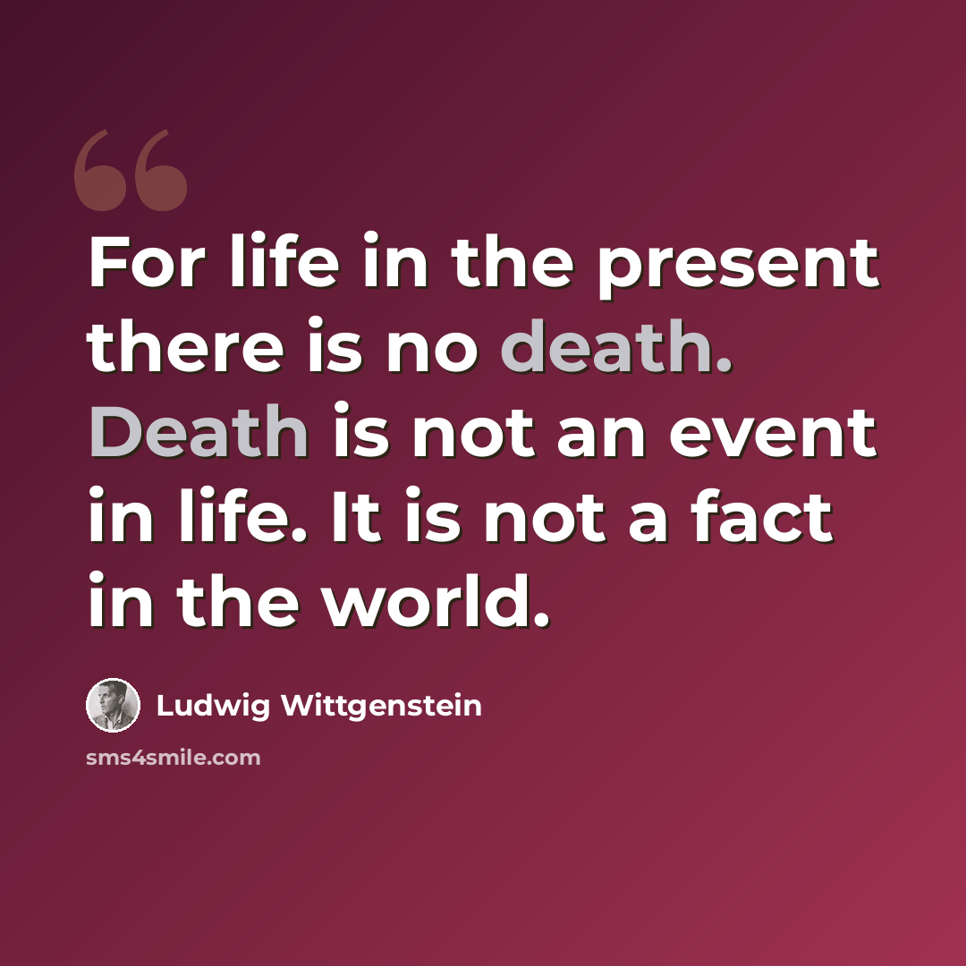 “For life in the present there is no death. Death is not an event in life. It is not a fact in the world.” quote by Ludwig Wittgenstein