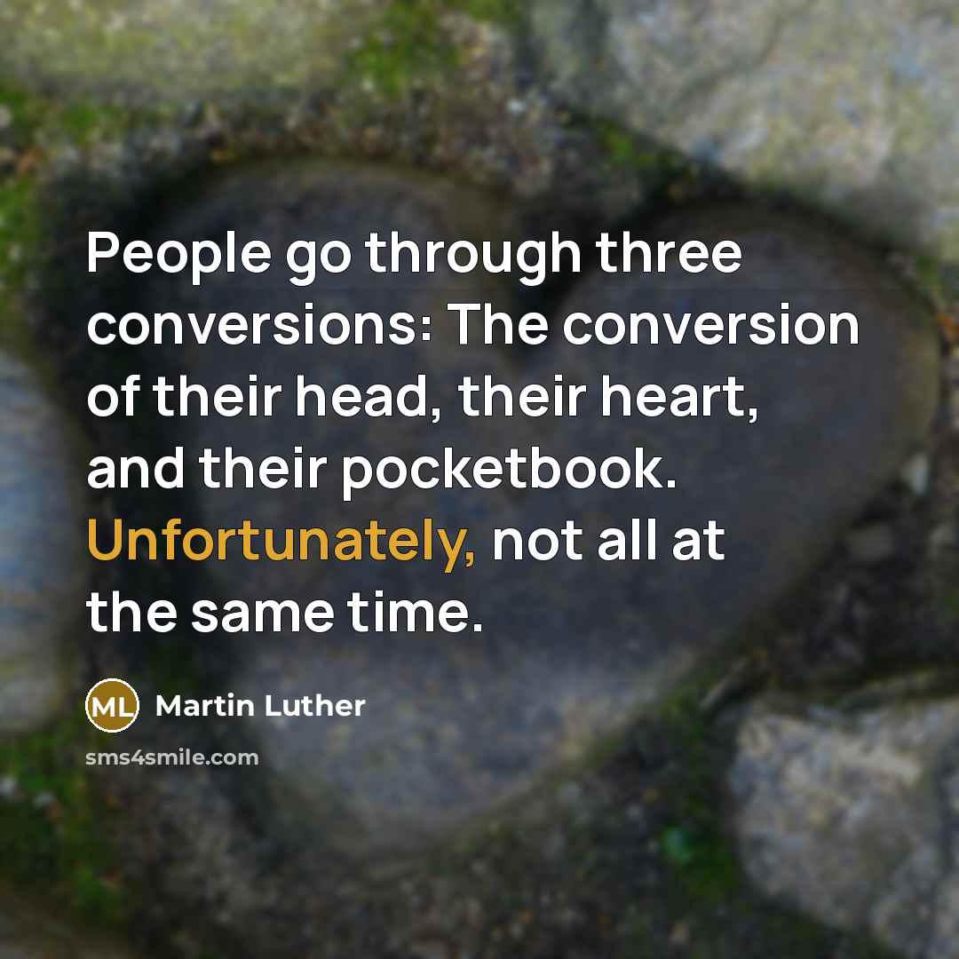 “People go through three conversions: The conversion of their head, their heart, and their pocketbook. Unfortunately, not all at the same time.” quote by Martin Luther
