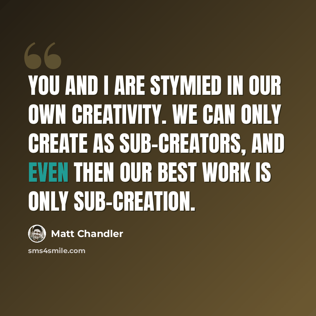 “You and I are stymied in our own creativity. We can only create as sub-creators, and even then our best work is only sub-creation.” quote by Matt Chandler