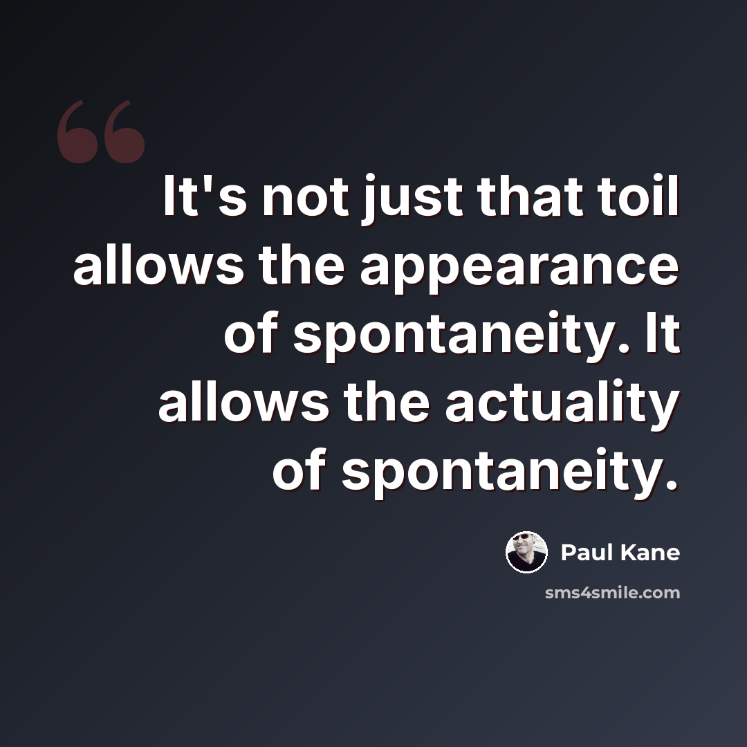 “It's not just that toil allows the appearance of spontaneity. It allows the actuality of spontaneity.” quote by Paul Kane