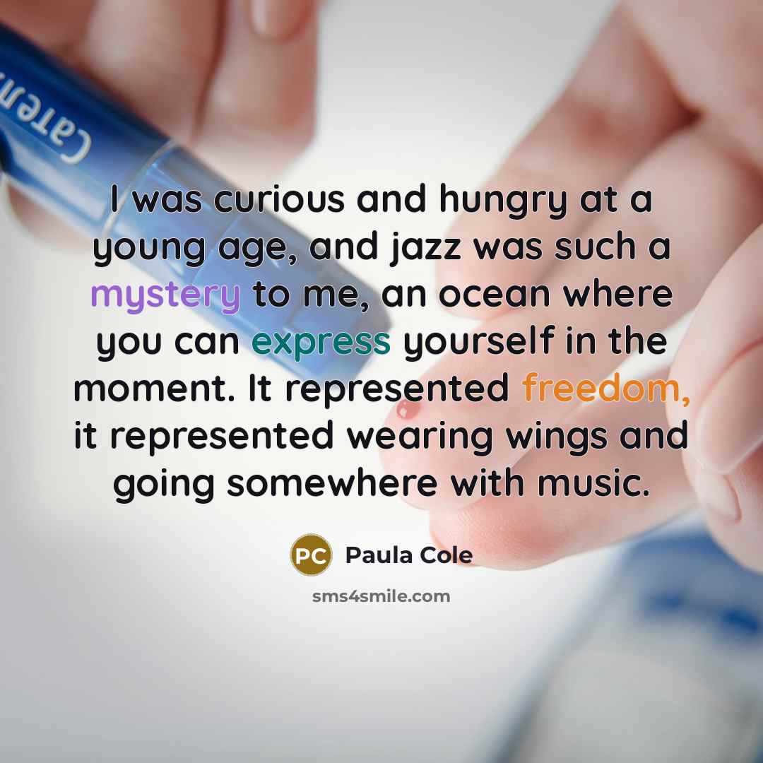“I was curious and hungry at a young age, and jazz was such a mystery to me, an ocean where you can express yourself in the moment. It represented freedom, it represented wearing wings and going somewhere with music.” quote by Paula Cole