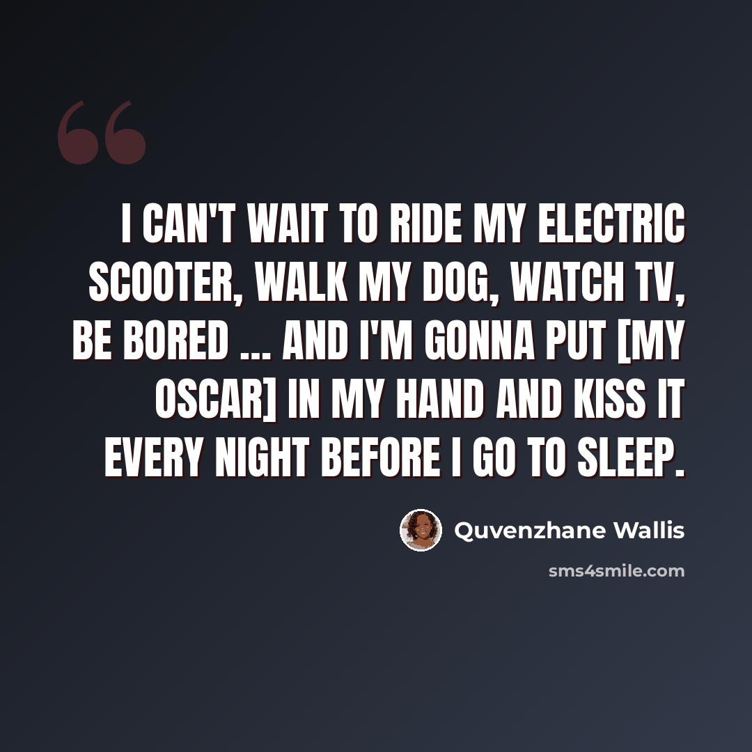 “I can't wait to ride my electric scooter, walk my dog, watch TV, be bored … and I'm gonna put [my Oscar] in my hand and kiss it every night before I go to sleep.” quote by Quvenzhane Wallis