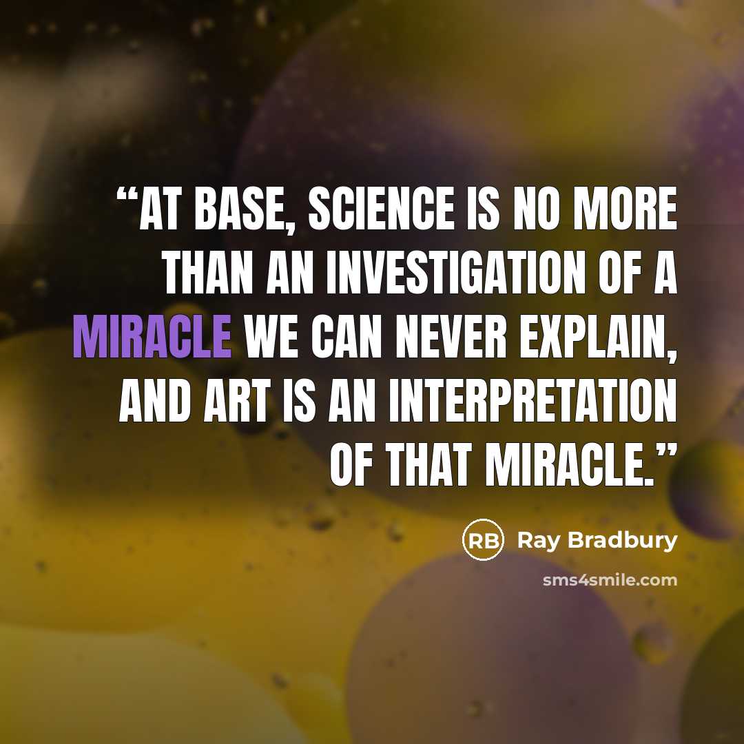 “at base, science is no more than an investigation of a miracle we can never explain, and art is an interpretation of that miracle.” quote by Ray Bradbury