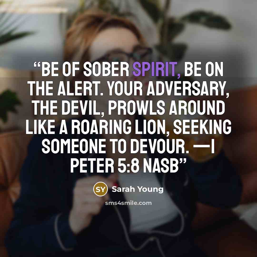 “Be of sober spirit, be on the alert. Your adversary, the devil, prowls around like a roaring lion, seeking someone to devour. —1 Peter 5:8 NASB” quote by Sarah Young