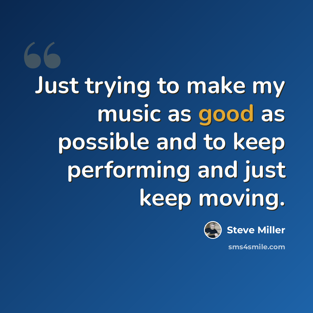 “Just trying to make my music as good as possible and to keep performing and just keep moving.” quote by Steve Miller