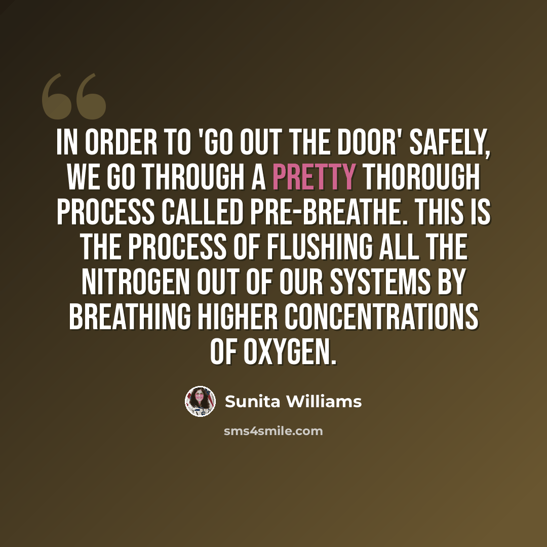 “In order to 'go out the door' safely, we go through a pretty thorough process called pre-breathe. This is the process of flushing all the nitrogen out of our systems by breathing higher concentrations of oxygen.” quote by Sunita Williams