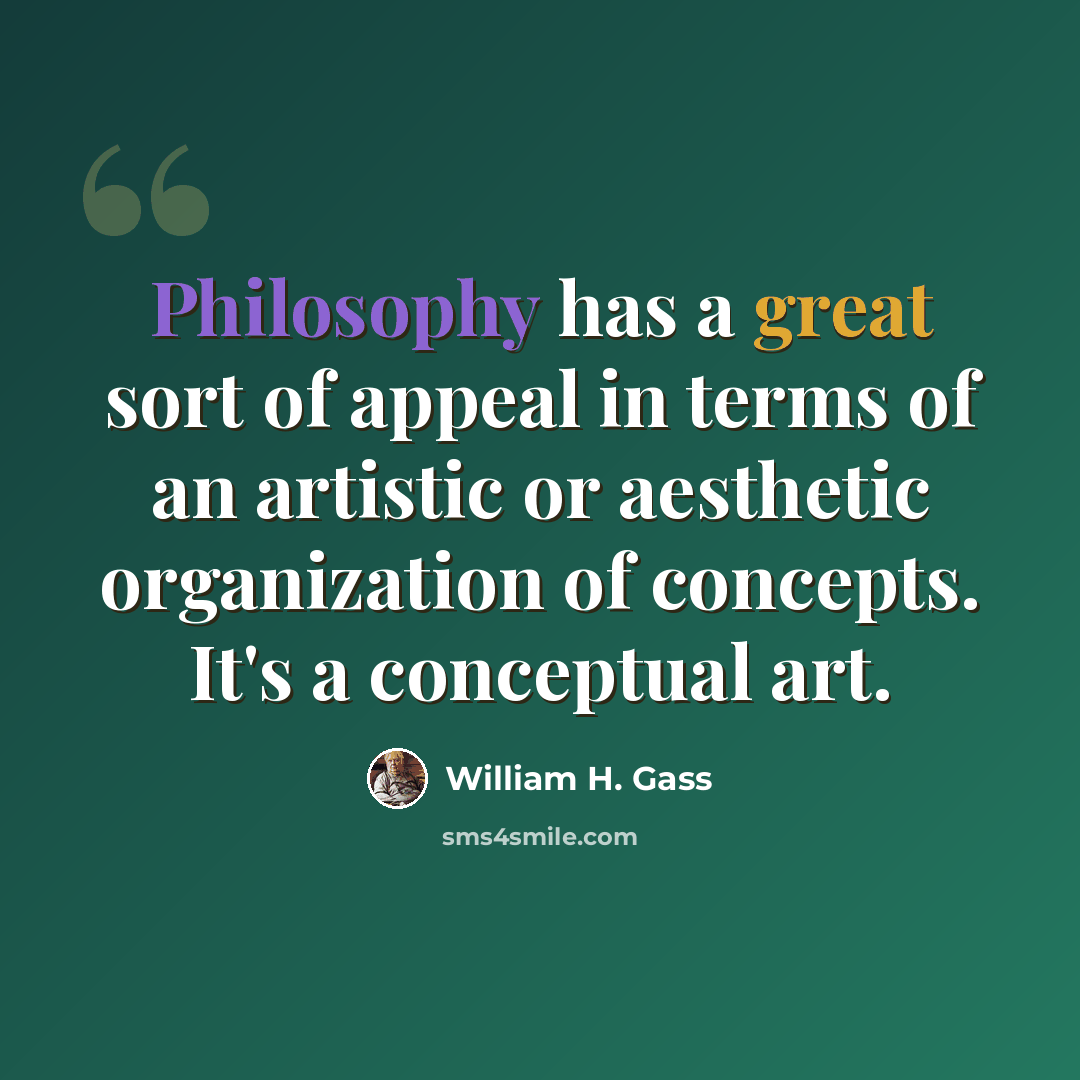“Philosophy has a great sort of appeal in terms of an artistic or aesthetic organization of concepts. It's a conceptual art.” quote by William H. Gass