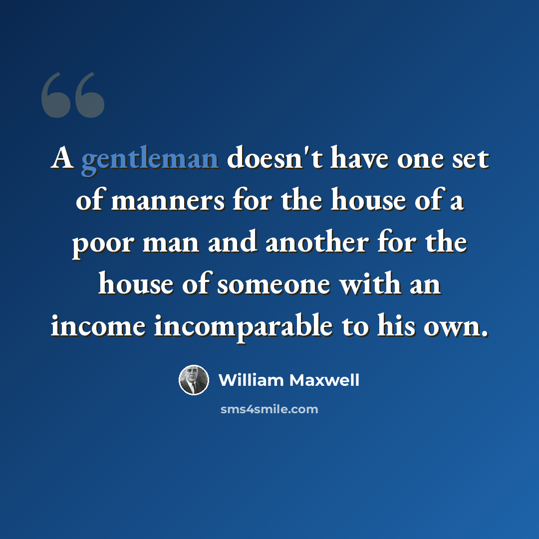 “A gentleman doesn't have one set of manners for the house of a poor man and another for the house of someone with an income incomparable to his own.” quote by William Maxwell