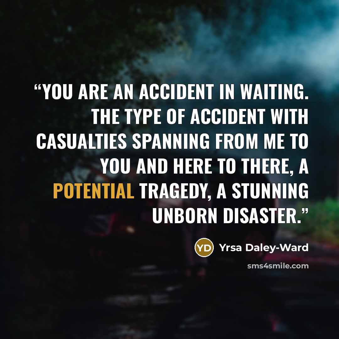 “You are an accident in waiting. The type of accident with casualties spanning from me to you and here to there, a potential tragedy, a stunning unborn disaster.” quote by Yrsa Daley-Ward
