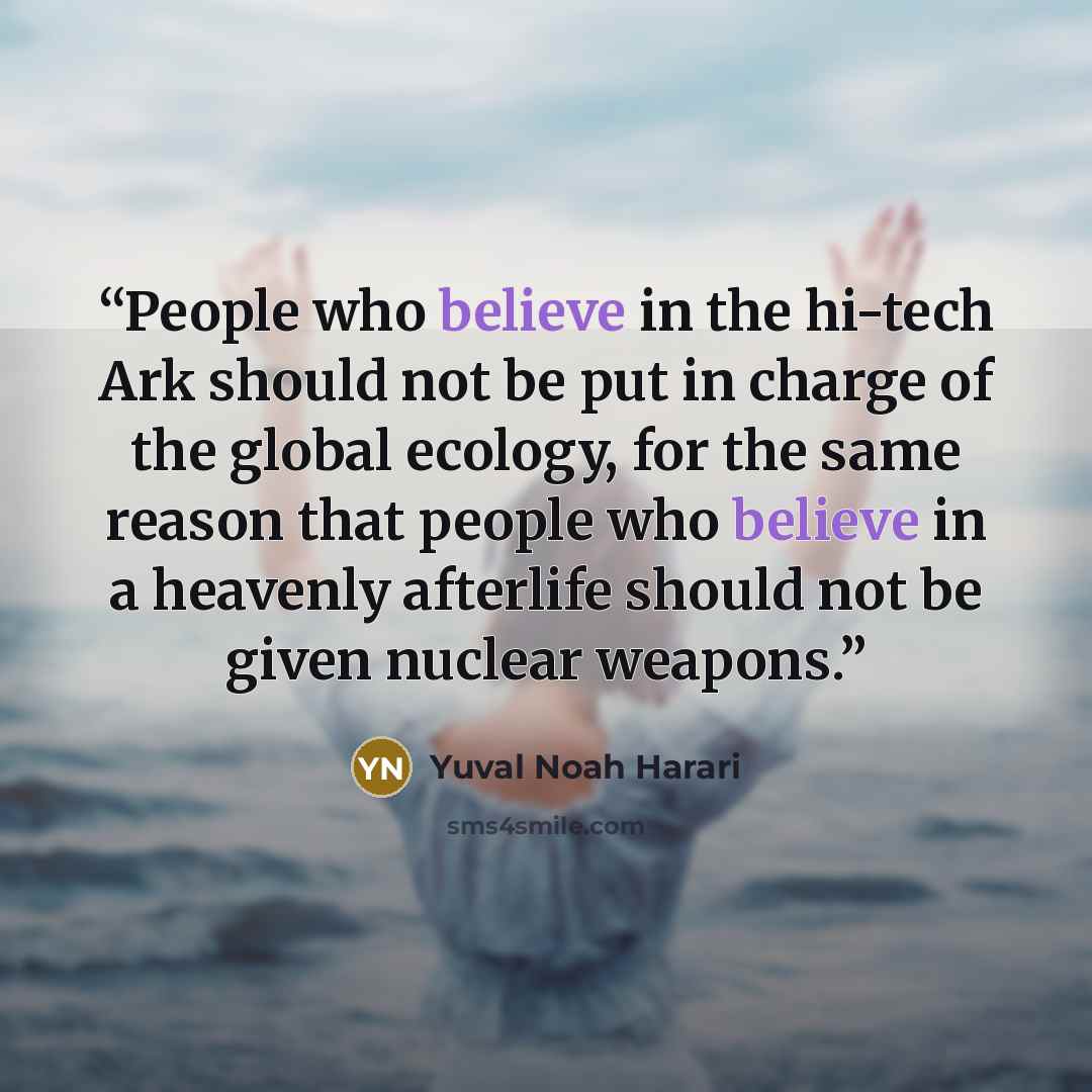 “People who believe in the hi-tech Ark should not be put in charge of the global ecology, for the same reason that people who believe in a heavenly afterlife should not be given nuclear weapons.” quote by Yuval Noah Harari