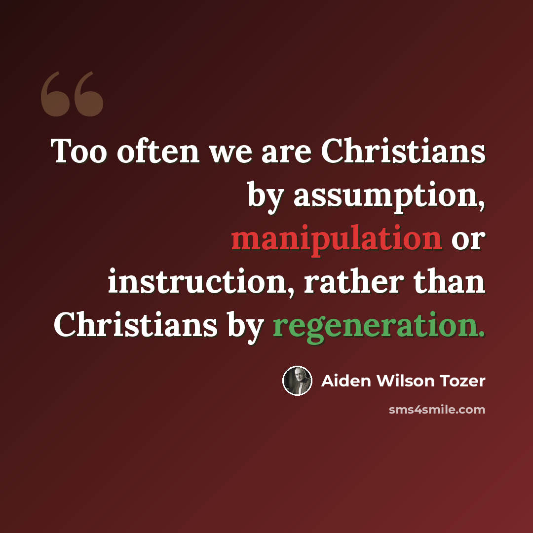 “Too often we are Christians by assumption, manipulation or instruction, rather than Christians by regeneration.” quote by Aiden Wilson Tozer