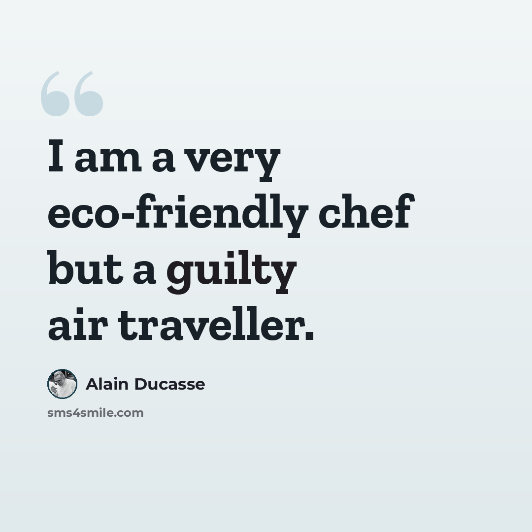 “I am a very eco-friendly chef but a guilty air traveller.” quote by Alain Ducasse
