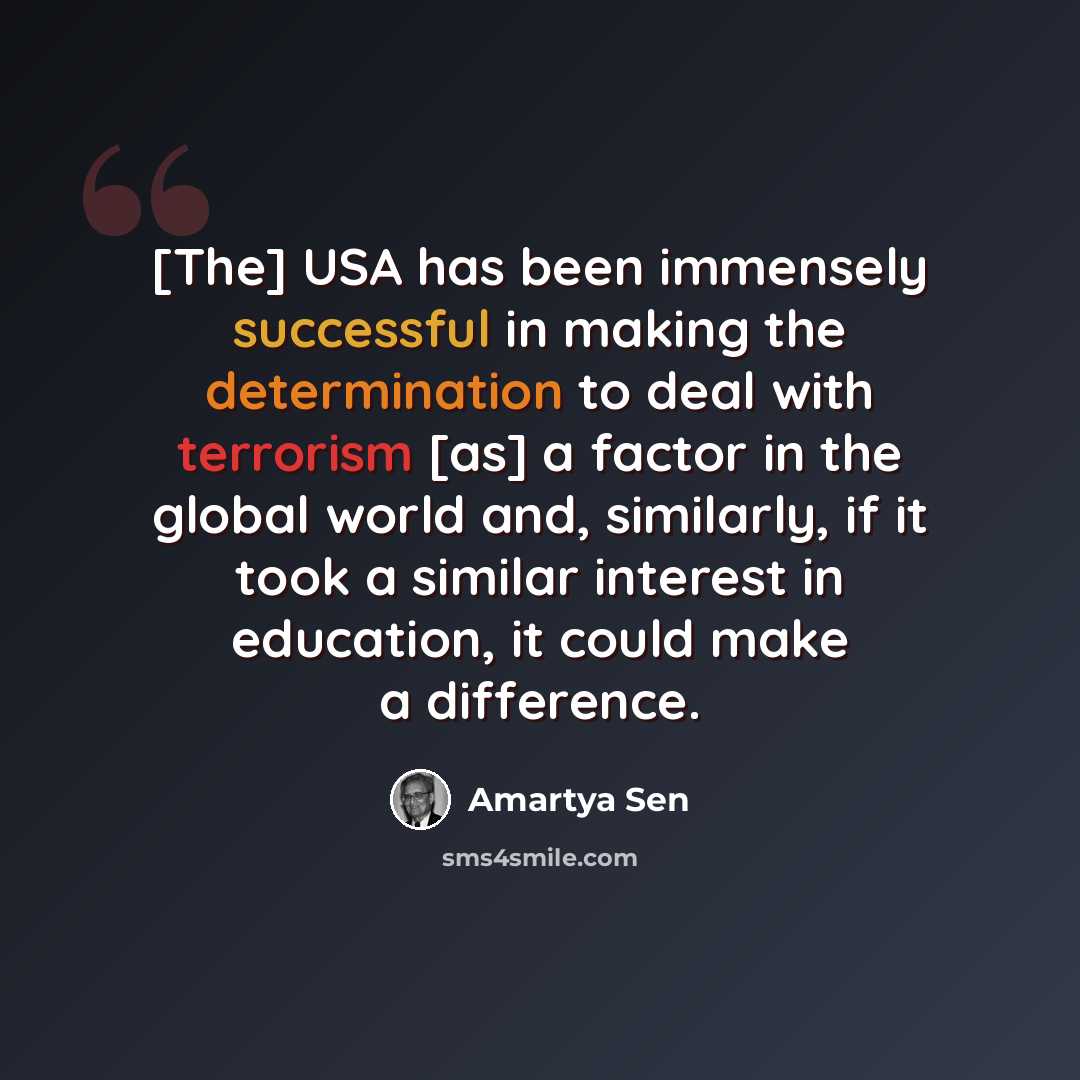 “[The] USA has been immensely successful in making the determination to deal with terrorism [as] a factor in the global world and, similarly, if it took a similar interest in education, it could make a difference.” quote by Amartya Sen