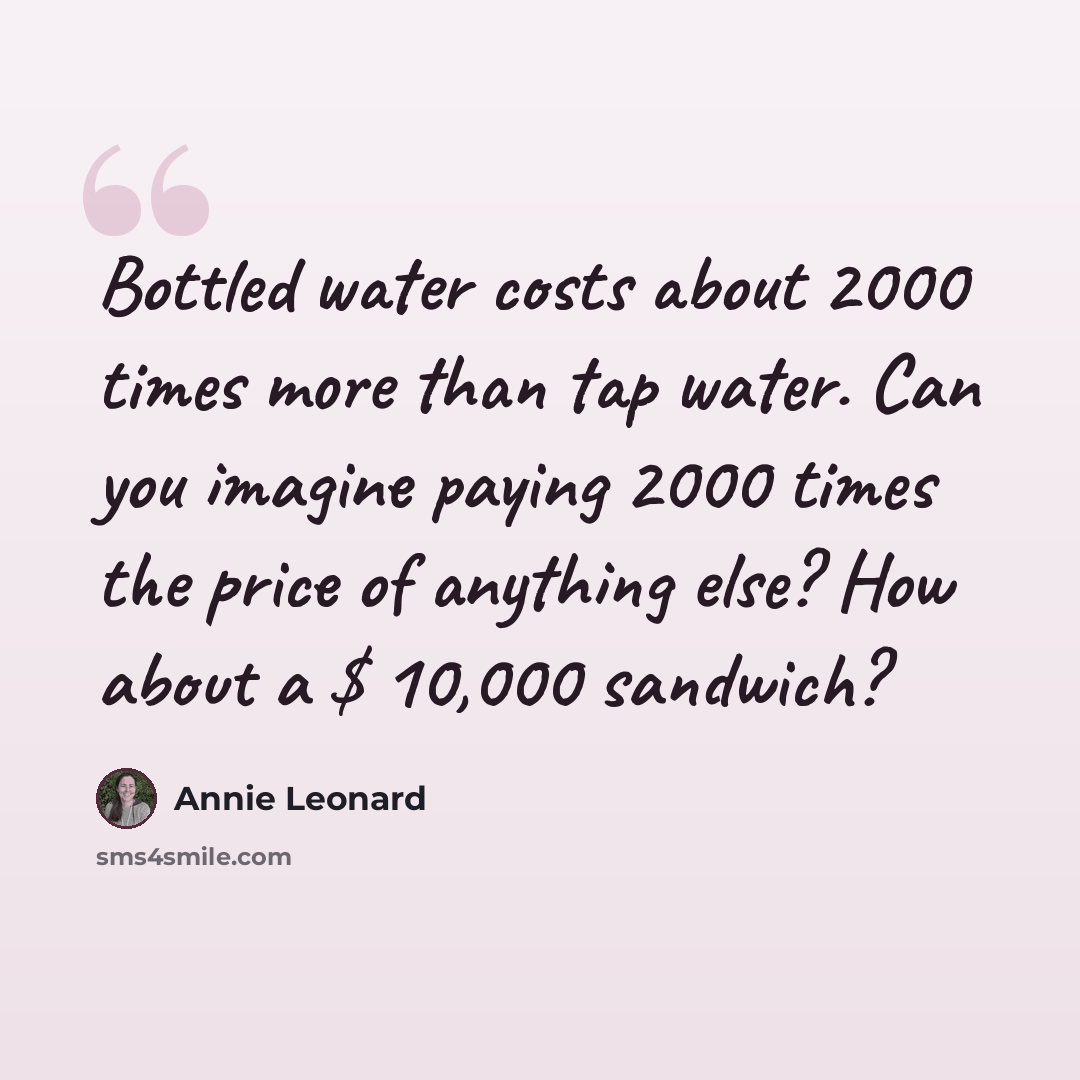 “Bottled water costs about 2000 times more than tap water. Can you imagine paying 2000 times the price of anything else? How about a $ 10,000 sandwich?” quote by Annie Leonard