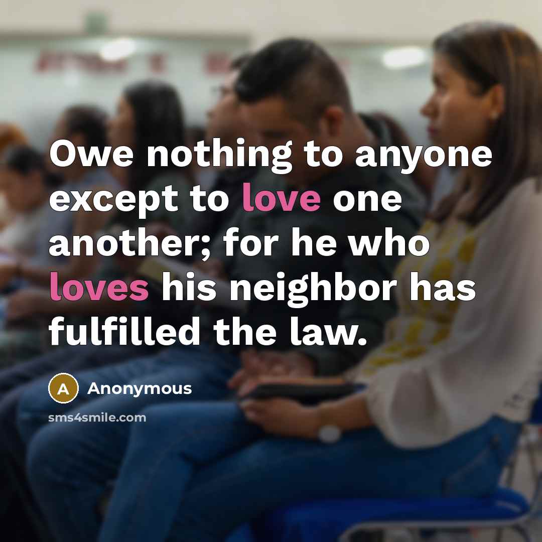“Owe nothing to anyone except to love one another; for he who loves his neighbor has fulfilled the law.” quote by Anonymous