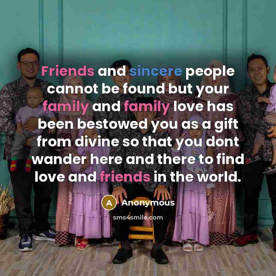 “Friends and sincere people cannot be found but your family and family love has been bestowed you as a gift from divine so that you dont wander here and there to find love and friends in the world.” quote by Anonymous
