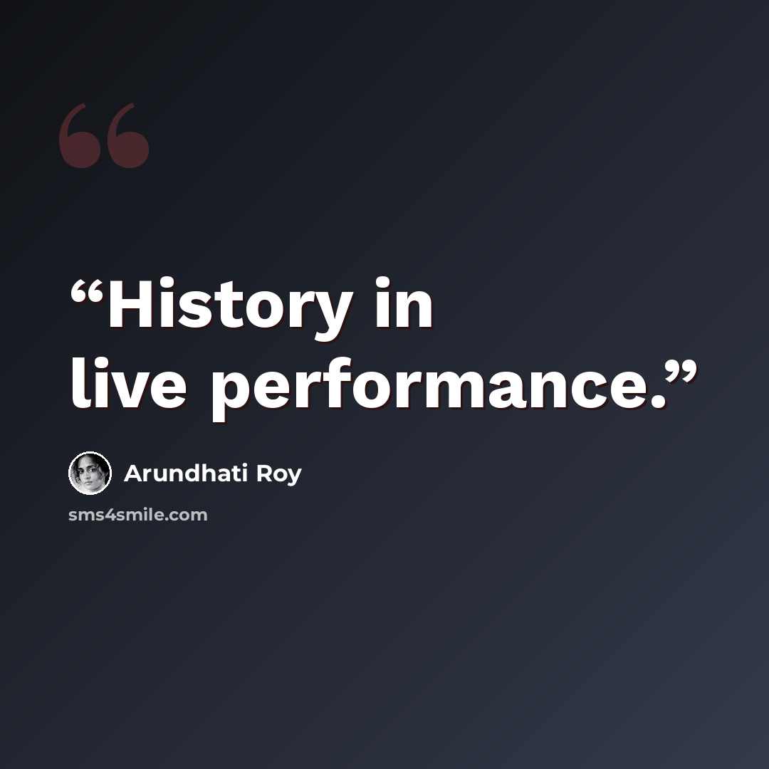 “History in live performance.” quote by Arundhati Roy