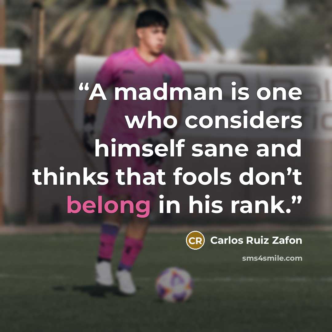 “A madman is one who considers himself sane and thinks that fools don’t belong in his rank.” quote by Carlos Ruiz Zafón