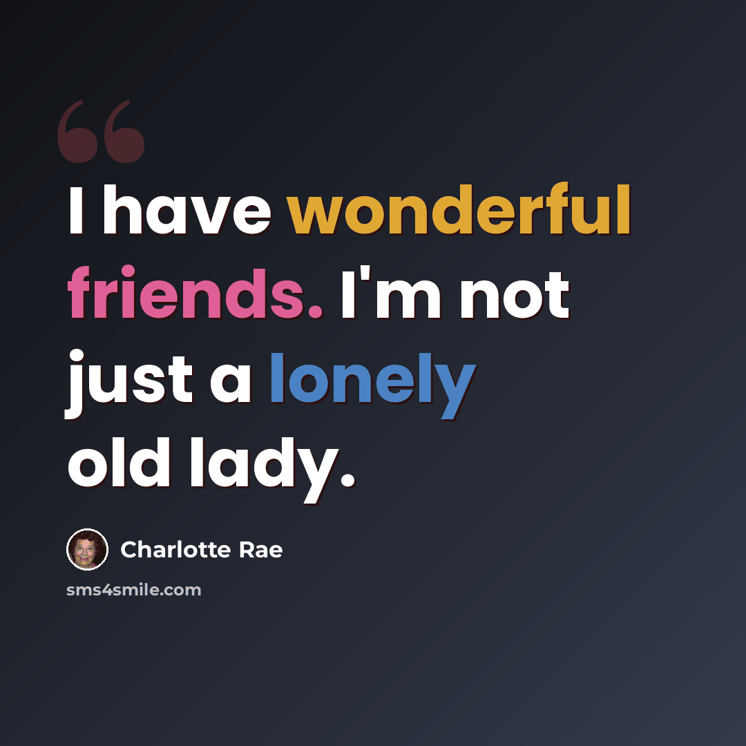 “I have wonderful friends. I'm not just a lonely old lady.” quote by Charlotte Rae