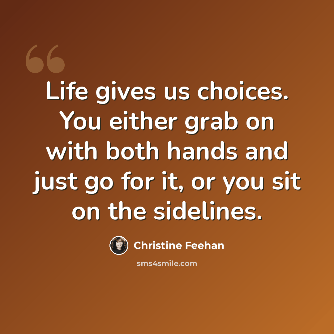 “Life gives us choices. You either grab on with both hands and just go for it, or you sit on the sidelines.” quote by Christine Feehan