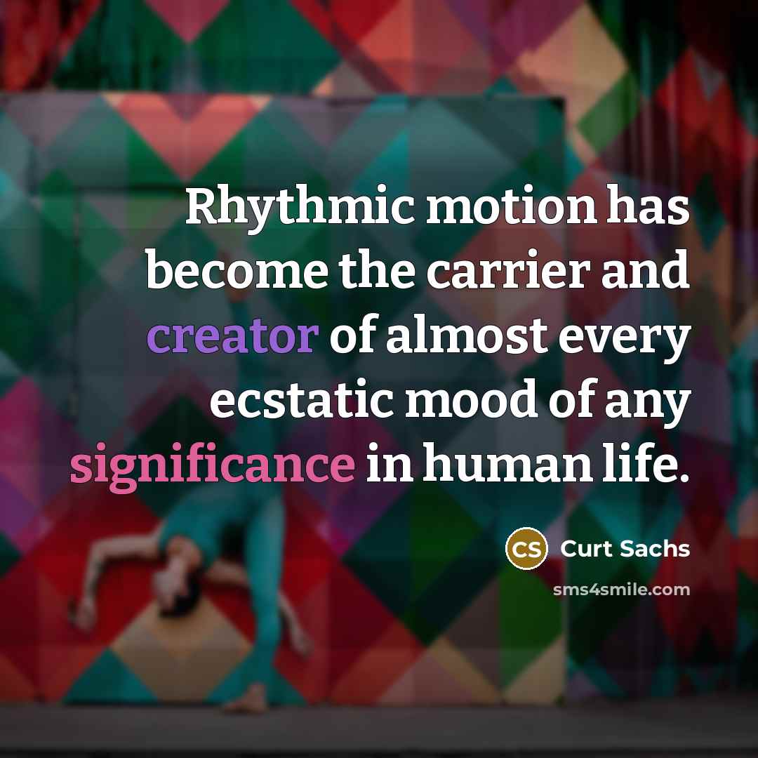 “Rhythmic motion has become the carrier and creator of almost every ecstatic mood of any significance in human life.” quote by Curt Sachs