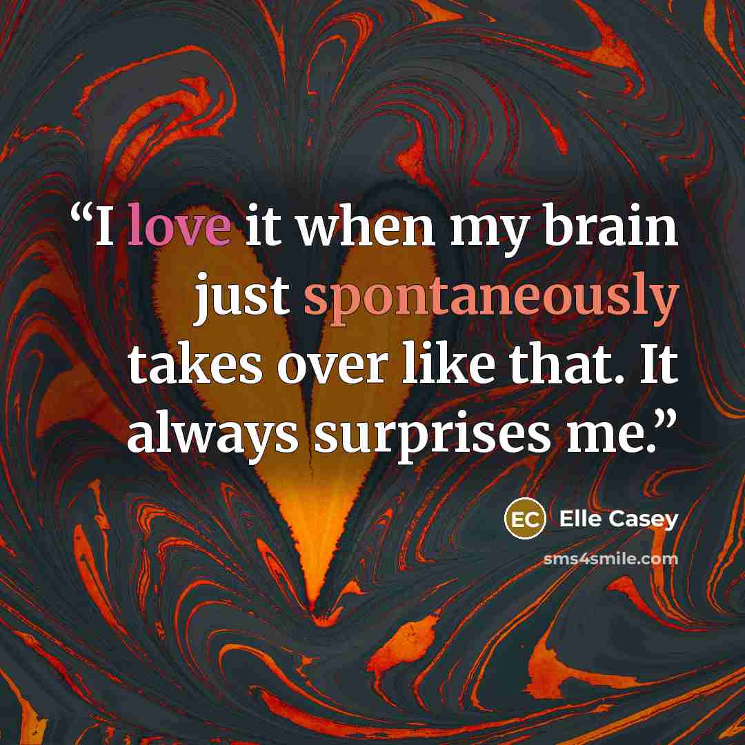 “I love it when my brain just spontaneously takes over like that. It always surprises me.” quote by Elle Casey