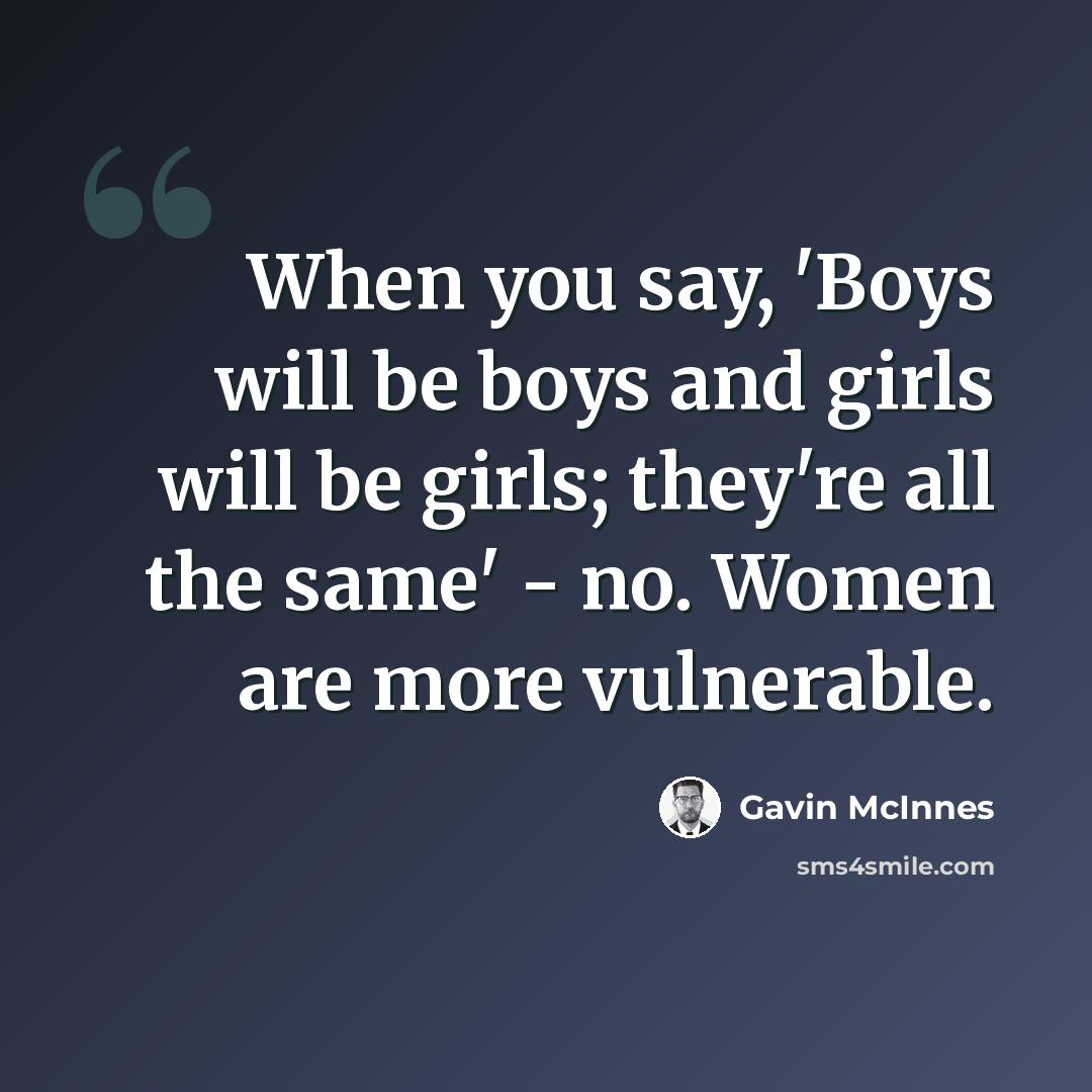 “When you say, 'Boys will be boys and girls will be girls; they're all the same' - no. Women are more vulnerable.” quote by Gavin McInnes