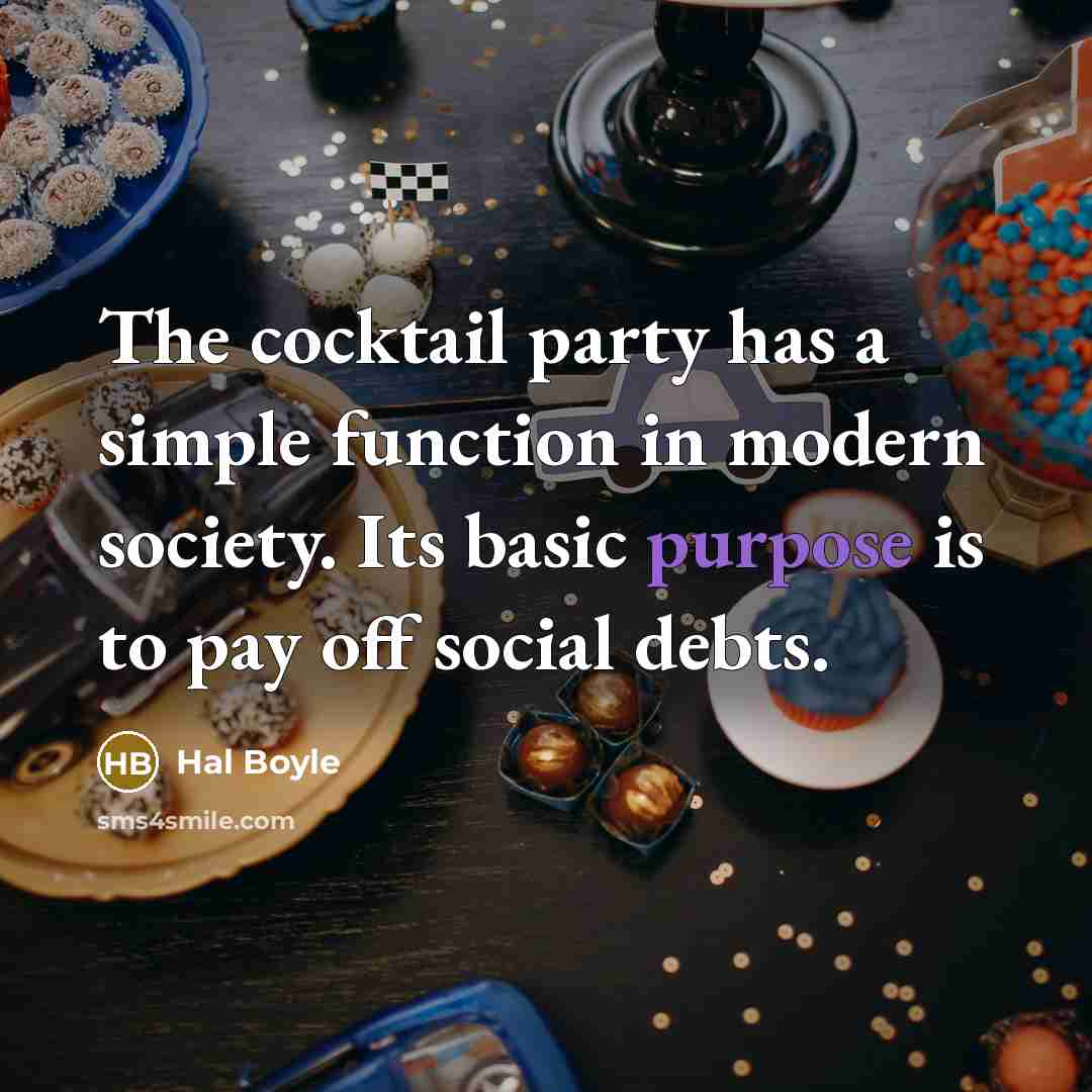 “The cocktail party has a simple function in modern society. Its basic purpose is to pay off social debts.” quote by Hal Boyle