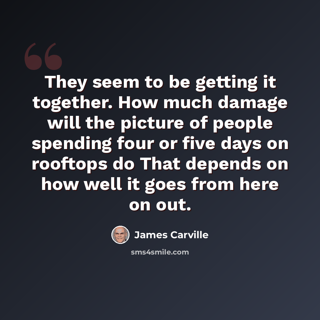 “They seem to be getting it together. How much damage will the picture of people spending four or five days on rooftops do That depends on how well it goes from here on out.” quote by James Carville
