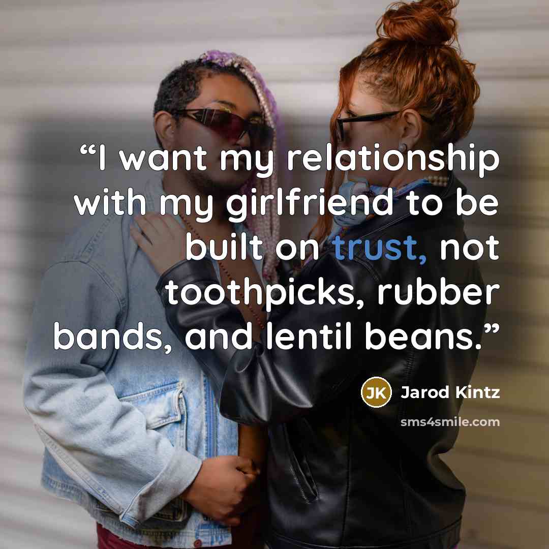 “I want my relationship with my girlfriend to be built on trust, not toothpicks, rubber bands, and lentil beans.” quote by Jarod Kintz