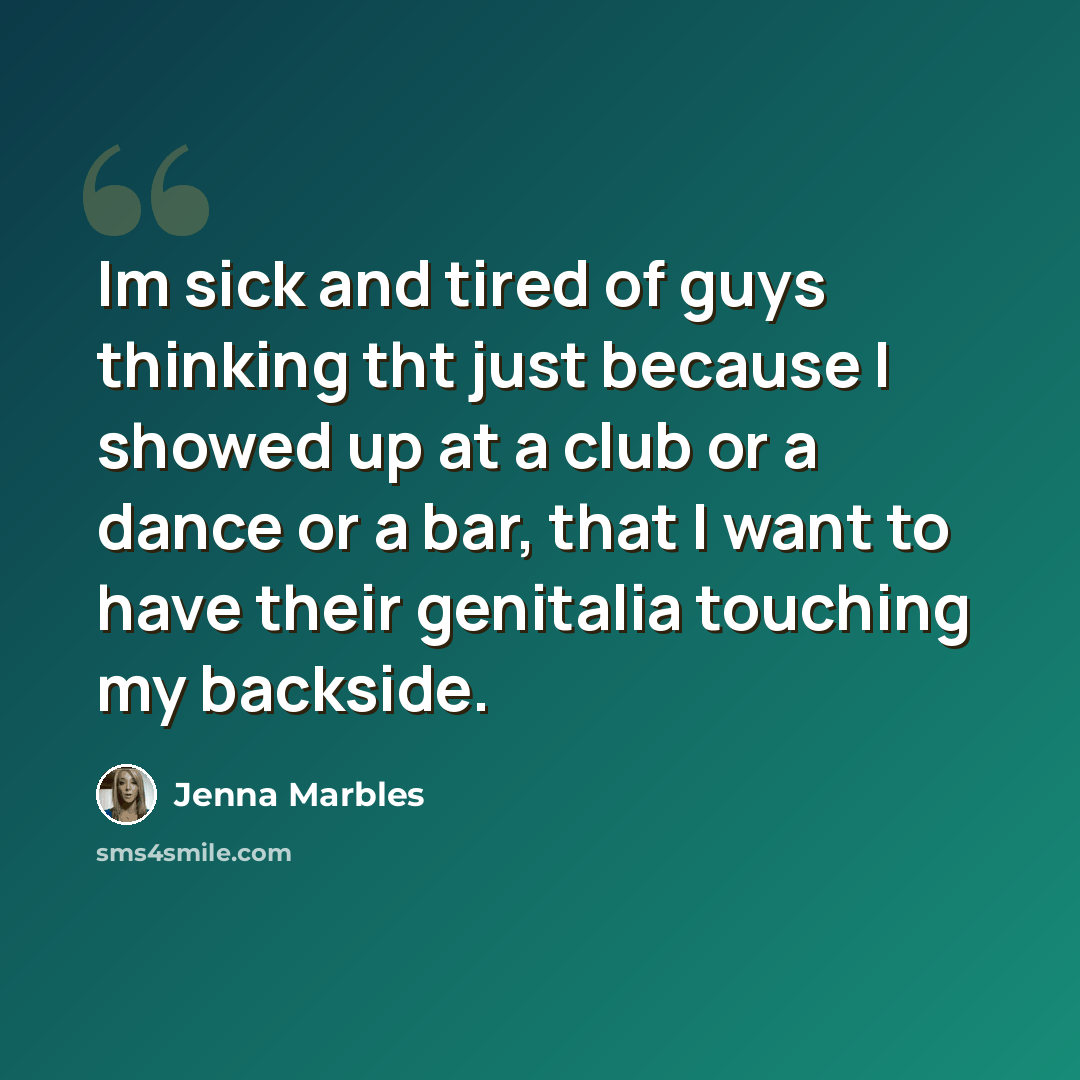 “Im sick and tired of guys thinking tht just because I showed up at a club or a dance or a bar, that I want to have their genitalia touching my backside.” quote by Jenna Marbles