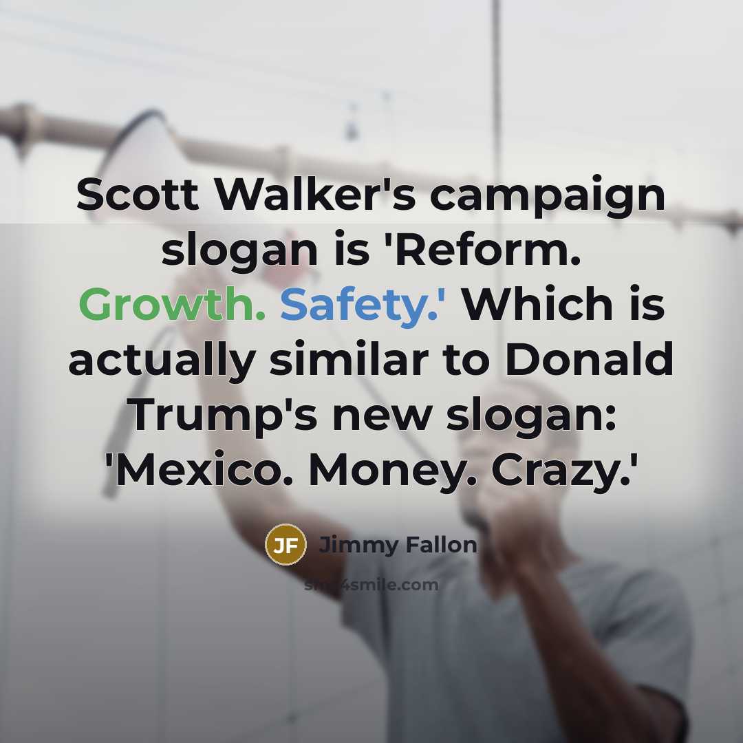 “Scott Walker's campaign slogan is 'Reform. Growth. Safety.' Which is actually similar to Donald Trump's new slogan: 'Mexico. Money. Crazy.'” quote by Jimmy Fallon
