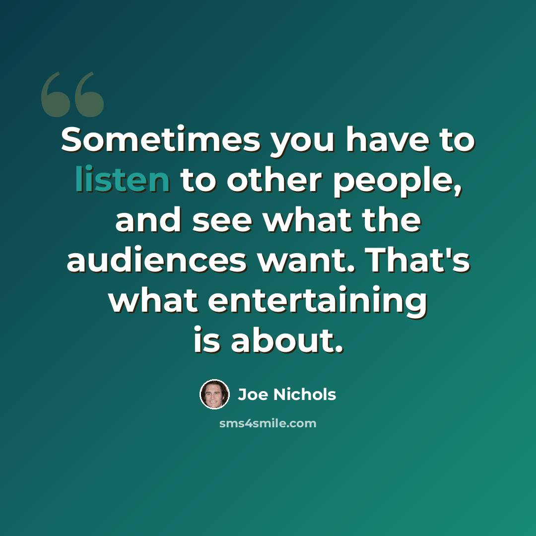 “Sometimes you have to listen to other people, and see what the audiences want. That's what entertaining is about.” quote by Joe Nichols