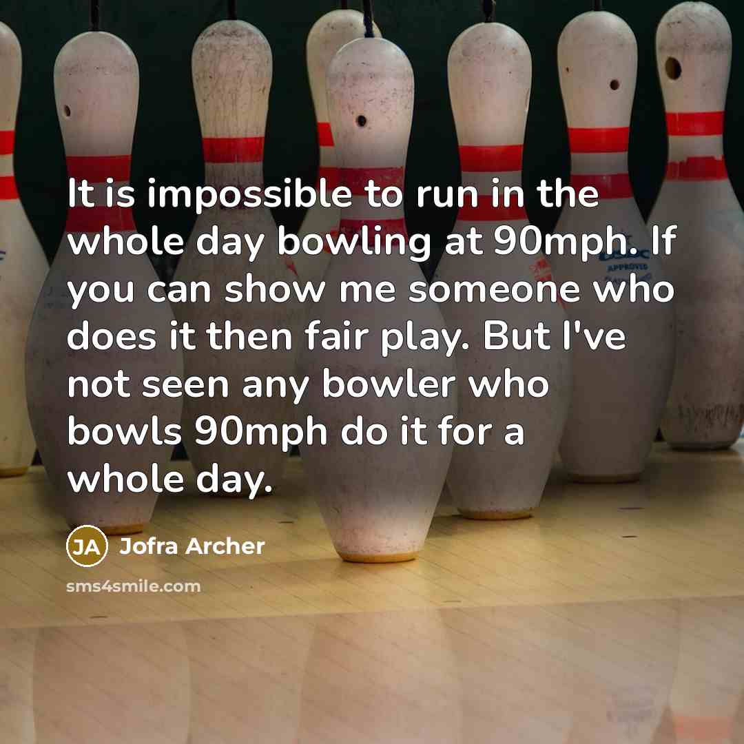 “It is impossible to run in the whole day bowling at 90mph. If you can show me someone who does it then fair play. But I've not seen any bowler who bowls 90mph do it for a whole day.” quote by Jofra Archer