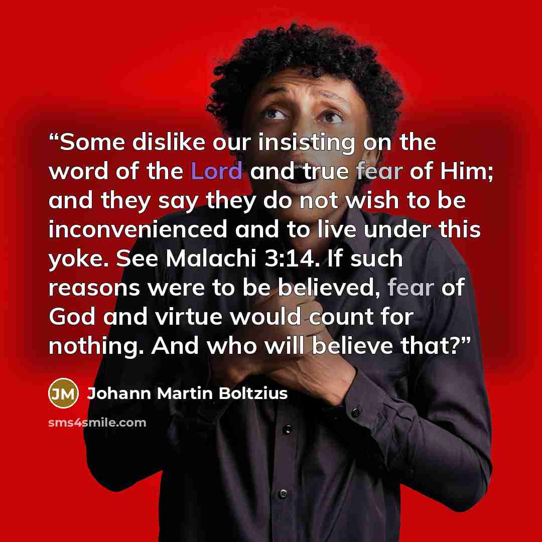 “Some dislike our insisting on the word of the Lord and true fear of Him; and they say they do not wish to be inconvenienced and to live under this yoke. See Malachi 3:14. If such reasons were to be believed, fear of God and virtue would count for nothing. And who will believe that?” quote by Johann Martin Boltzius