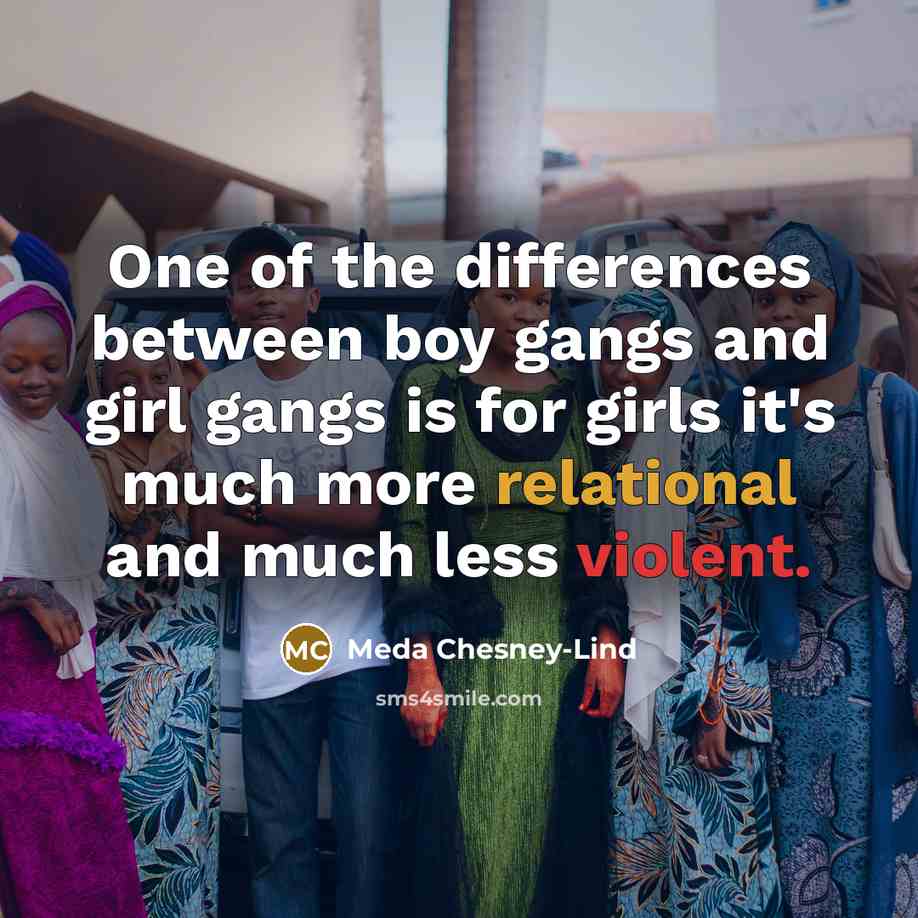 “One of the differences between boy gangs and girl gangs is for girls it's much more relational and much less violent.” quote by Meda Chesney-Lind