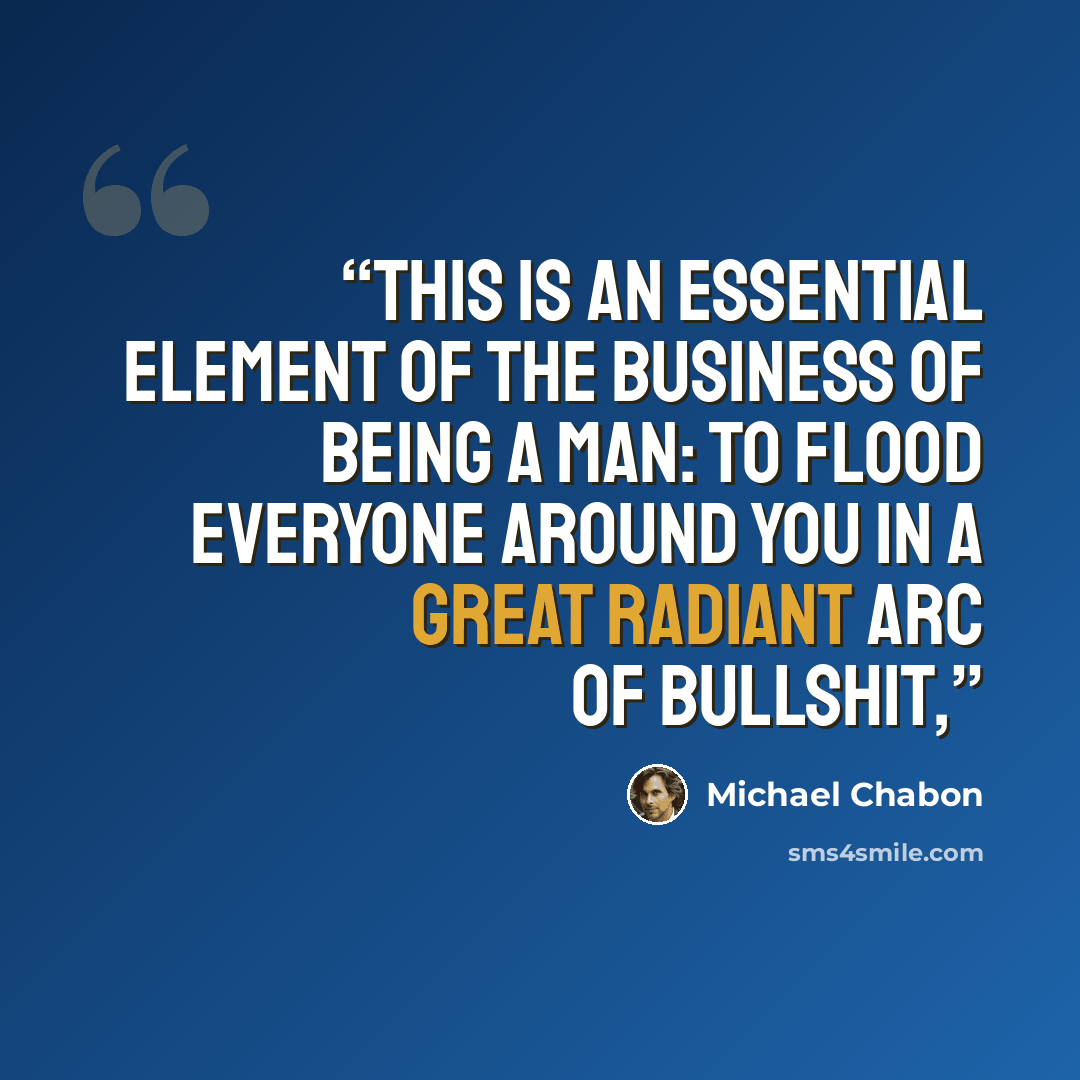 “This is an essential element of the business of being a man: to flood everyone around you in a great radiant arc of bullshit,” quote by Michael Chabon