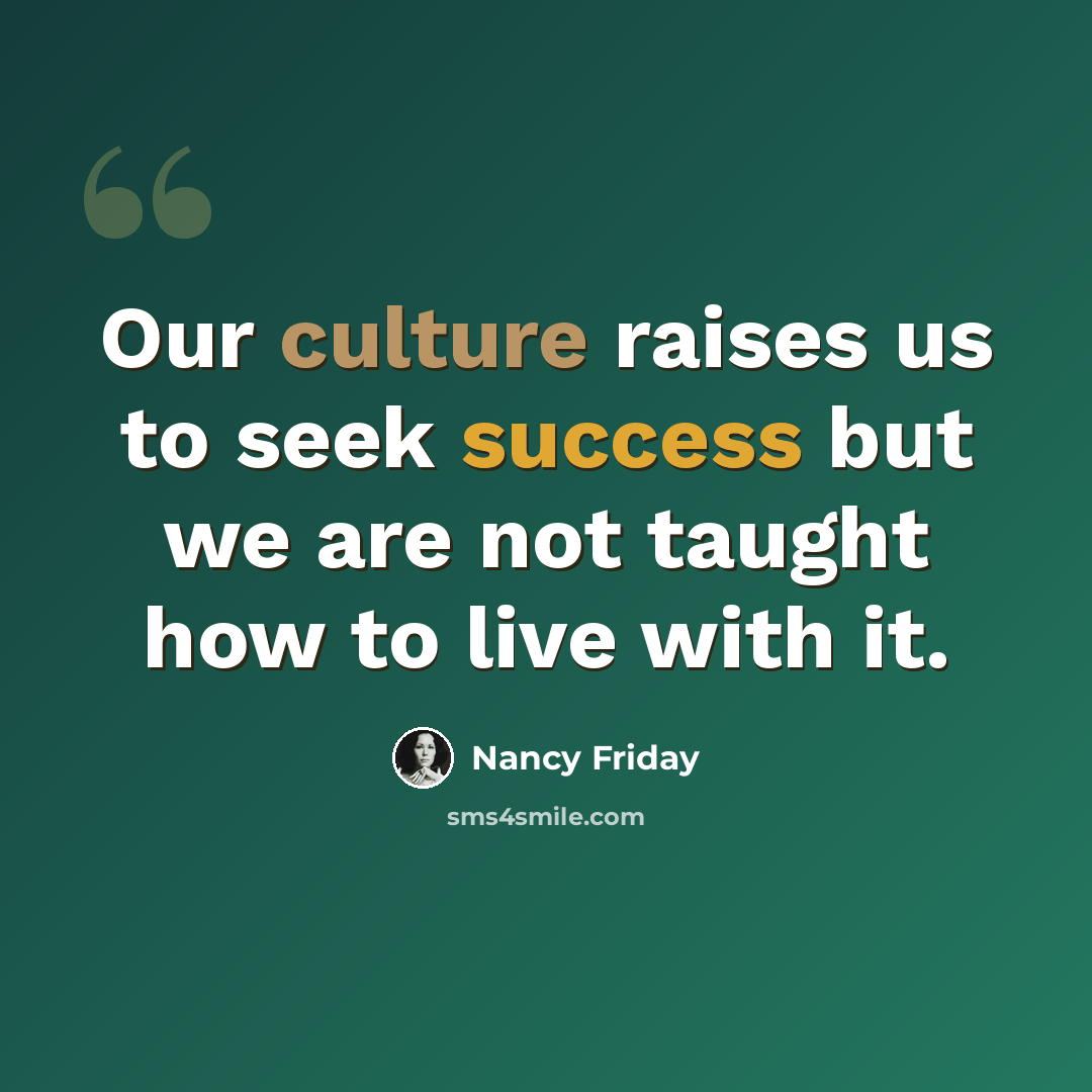 “Our culture raises us to seek success but we are not taught how to live with it.” quote by Nancy Friday