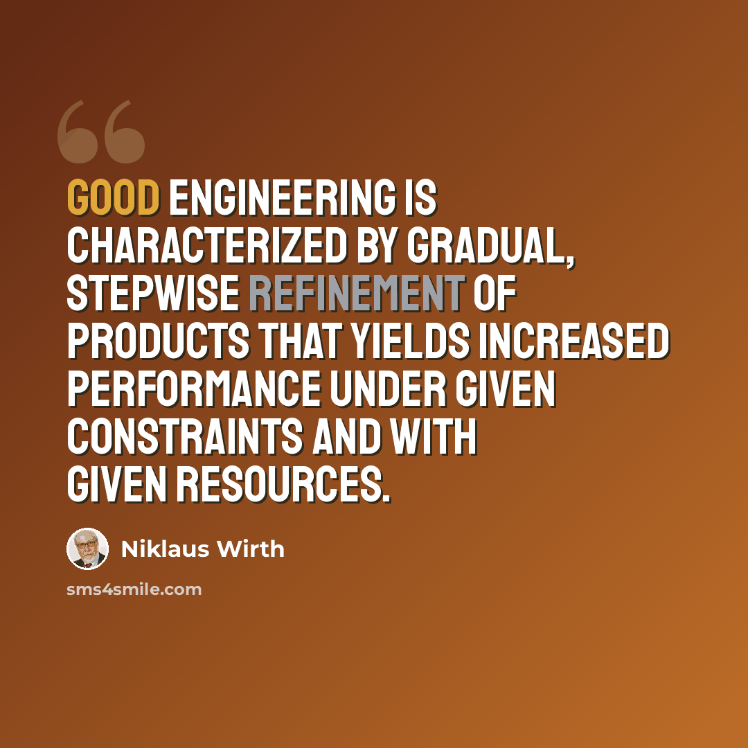 “Good engineering is characterized by gradual, stepwise refinement of products that yields increased performance under given constraints and with given resources.” quote by Niklaus Wirth
